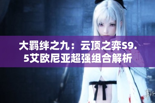 大羁绊之九：云顶之弈S9.5艾欧尼亚超强组合解析