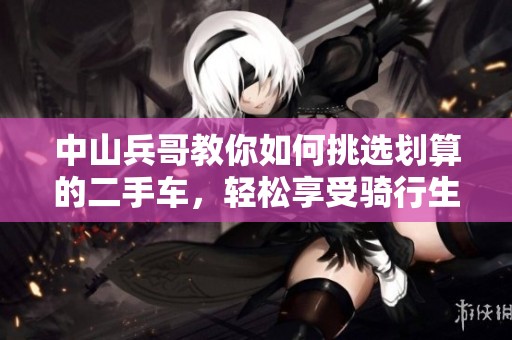 中山兵哥教你如何挑选划算的二手车，轻松享受骑行生活