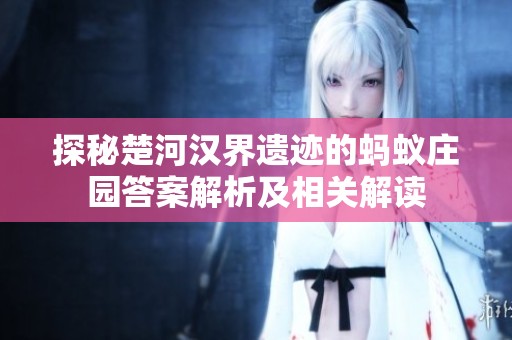 探秘楚河汉界遗迹的蚂蚁庄园答案解析及相关解读
