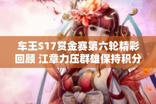 车王S17赏金赛第六轮精彩回顾 江章力压群雄保持积分领先