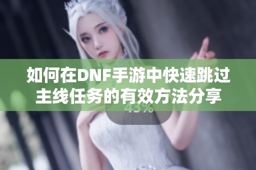 如何在DNF手游中快速跳过主线任务的有效方法分享