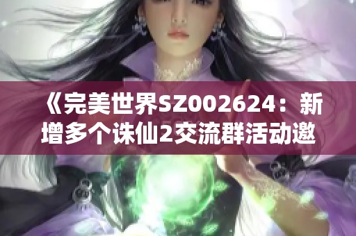 《完美世界SZ002624：新增多个诛仙2交流群活动邀您加入》