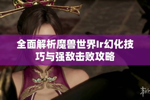 全面解析魔兽世界Ir幻化技巧与强敌击败攻略