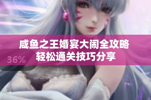 咸鱼之王婚宴大闹全攻略 轻松通关技巧分享