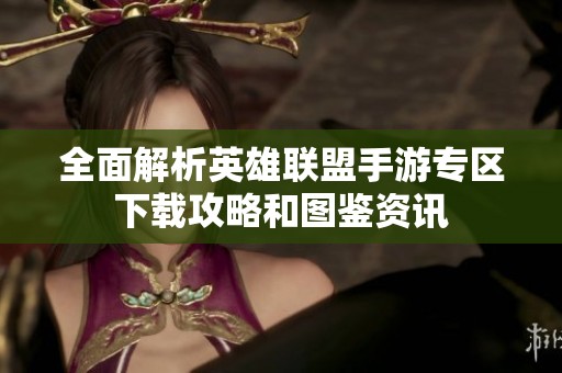 全面解析英雄联盟手游专区下载攻略和图鉴资讯