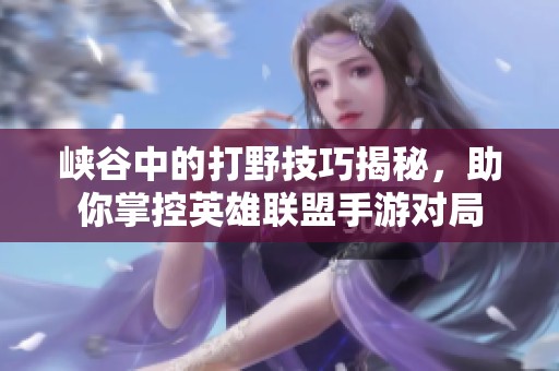 峡谷中的打野技巧揭秘，助你掌控英雄联盟手游对局