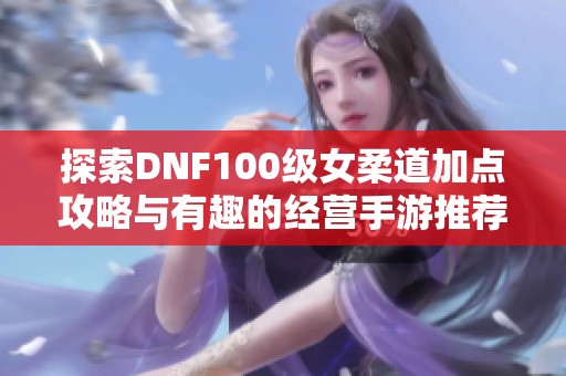 探索DNF100级女柔道加点攻略与有趣的经营手游推荐