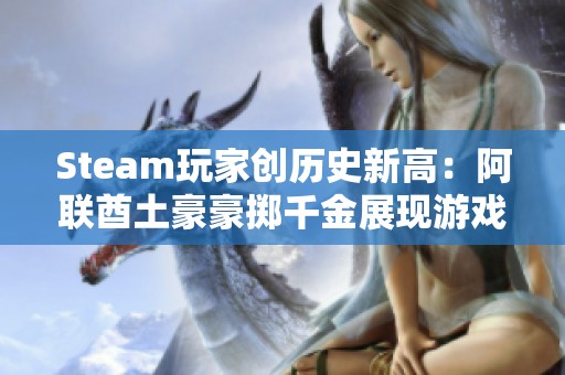 Steam玩家创历史新高：阿联酋土豪豪掷千金展现游戏魅力
