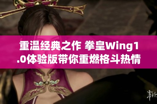 重温经典之作 拳皇Wing1.0体验版带你重燃格斗热情