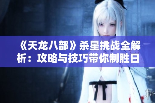 《天龙八部》杀星挑战全解析：攻略与技巧带你制胜日产