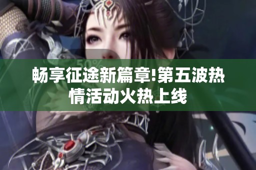 畅享征途新篇章!第五波热情活动火热上线
