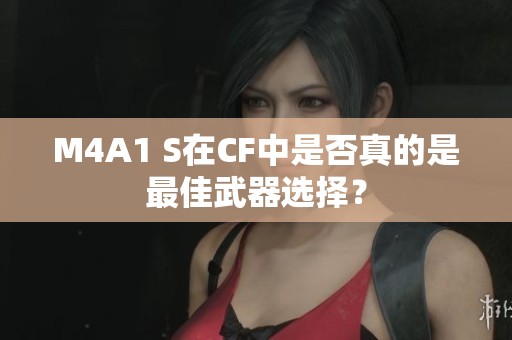 M4A1 S在CF中是否真的是最佳武器选择？
