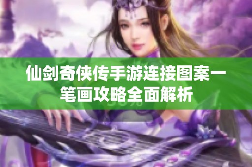 仙剑奇侠传手游连接图案一笔画攻略全面解析