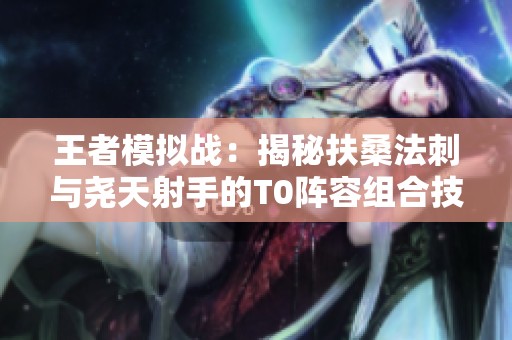 王者模拟战：揭秘扶桑法刺与尧天射手的T0阵容组合技巧