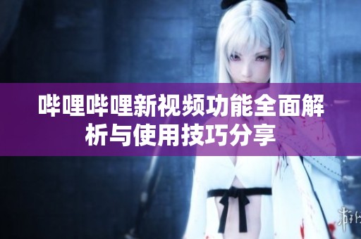 哔哩哔哩新视频功能全面解析与使用技巧分享