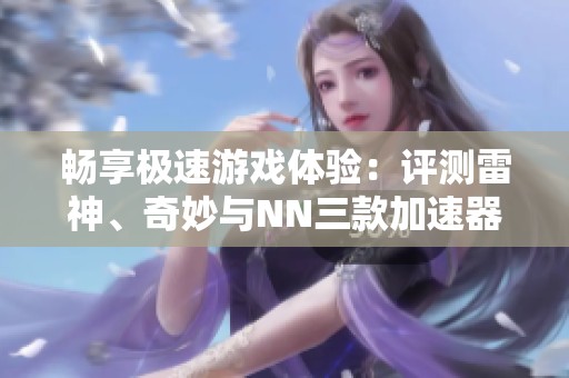 畅享极速游戏体验：评测雷神、奇妙与NN三款加速器