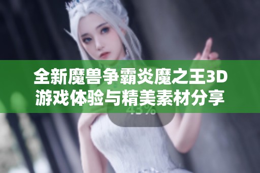 全新魔兽争霸炎魔之王3D游戏体验与精美素材分享