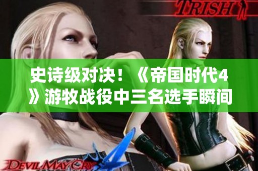 史诗级对决！《帝国时代4》游牧战役中三名选手瞬间出局的惊人时刻