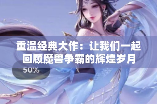 重温经典大作：让我们一起回顾魔兽争霸的辉煌岁月