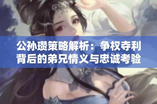 公孙瓒策略解析：争权夺利背后的弟兄情义与忠诚考验