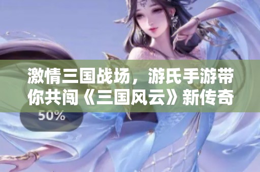 激情三国战场，游氏手游带你共闯《三国风云》新传奇