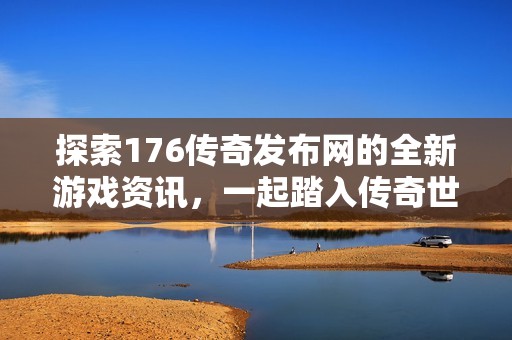 探索176传奇发布网的全新游戏资讯，一起踏入传奇世界的小冒险！