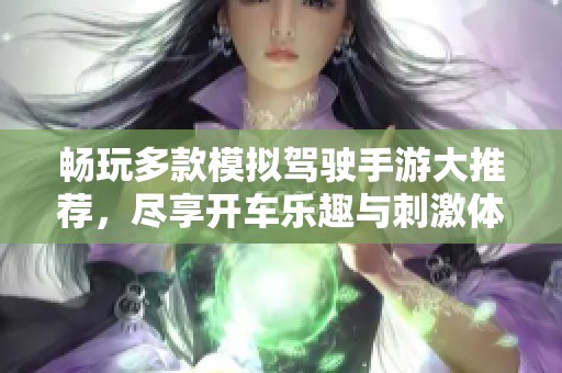 畅玩多款模拟驾驶手游大推荐，尽享开车乐趣与刺激体验