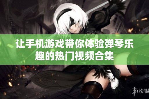 让手机游戏带你体验弹琴乐趣的热门视频合集