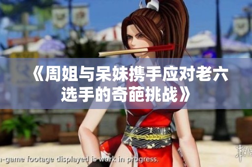 《周姐与呆妹携手应对老六选手的奇葩挑战》