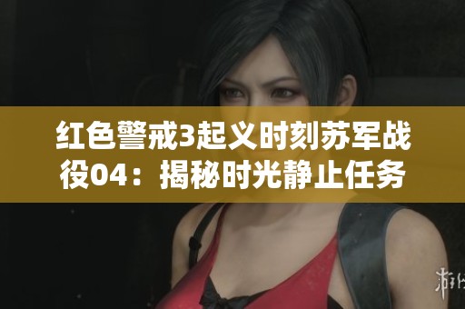 红色警戒3起义时刻苏军战役04：揭秘时光静止任务全程攻略