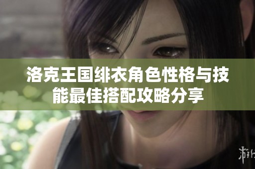 洛克王国绯衣角色性格与技能最佳搭配攻略分享