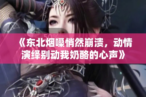 《东北烟嗓悄然崩溃，动情演绎别动我奶酪的心声》