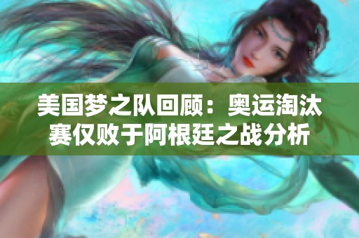 美国梦之队回顾：奥运淘汰赛仅败于阿根廷之战分析