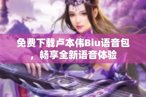 免费下载卢本伟Biu语音包，畅享全新语音体验