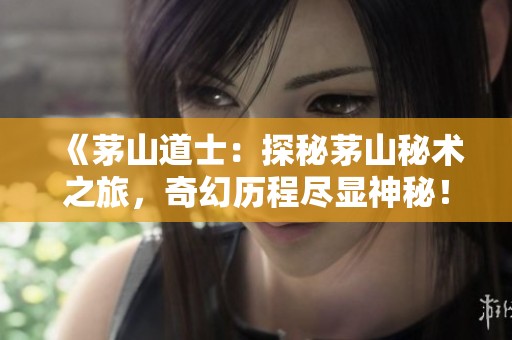 《茅山道士：探秘茅山秘术之旅，奇幻历程尽显神秘！》