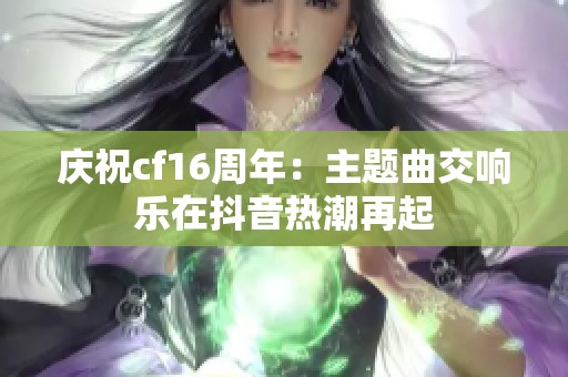 庆祝cf16周年：主题曲交响乐在抖音热潮再起