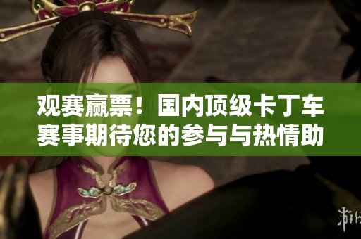 观赛赢票！国内顶级卡丁车赛事期待您的参与与热情助阵