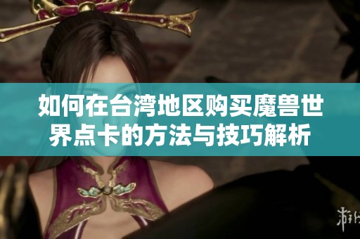如何在台湾地区购买魔兽世界点卡的方法与技巧解析
