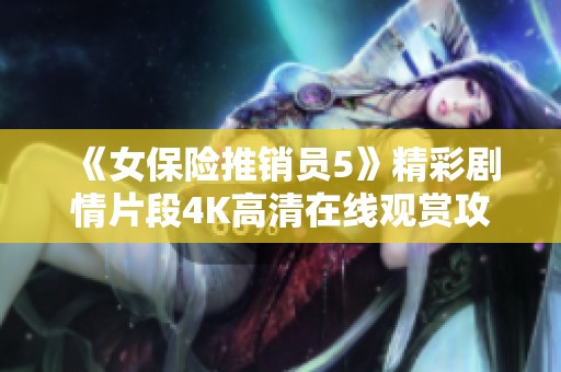《女保险推销员5》精彩剧情片段4K高清在线观赏攻略