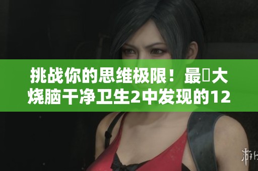 挑战你的思维极限！最囧大烧脑干净卫生2中发现的12个不卫生问题解析