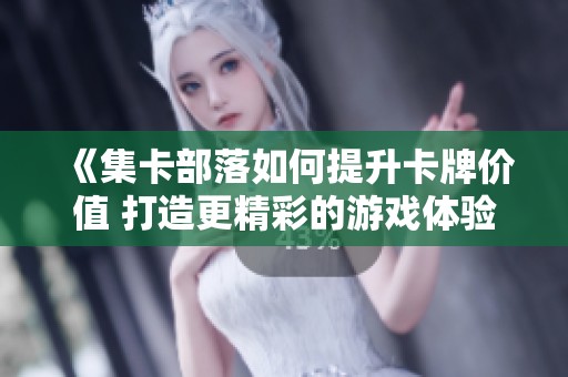 《集卡部落如何提升卡牌价值 打造更精彩的游戏体验》