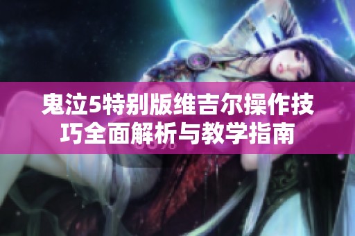 鬼泣5特别版维吉尔操作技巧全面解析与教学指南