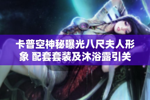 卡普空神秘曝光八尺夫人形象 配套套装及沐浴露引关注