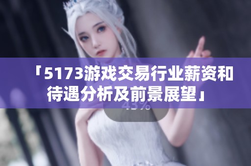 「5173游戏交易行业薪资和待遇分析及前景展望」