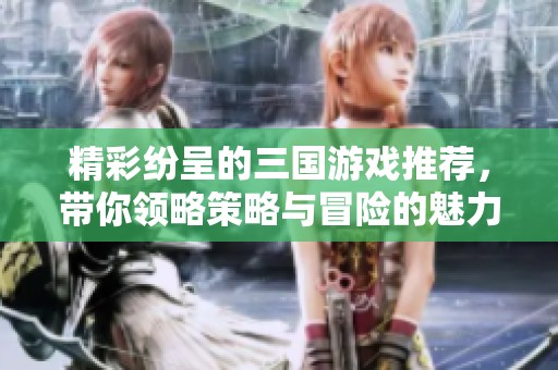 精彩纷呈的三国游戏推荐，带你领略策略与冒险的魅力