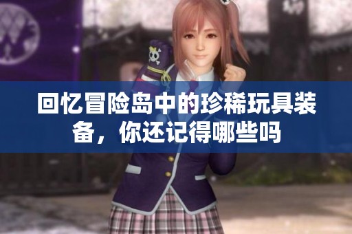 回忆冒险岛中的珍稀玩具装备，你还记得哪些吗