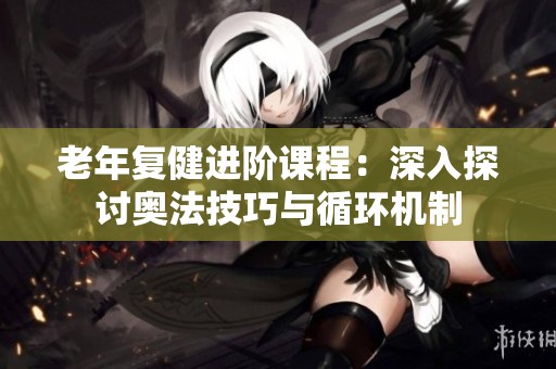老年复健进阶课程：深入探讨奥法技巧与循环机制