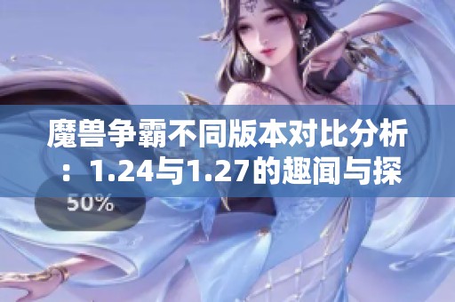 魔兽争霸不同版本对比分析：1.24与1.27的趣闻与探讨