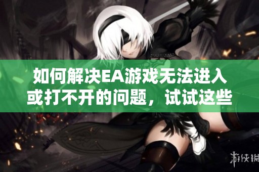 如何解决EA游戏无法进入或打不开的问题，试试这些实用方法