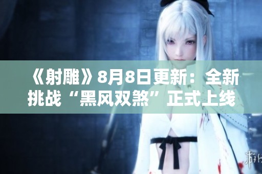 《射雕》8月8日更新：全新挑战“黑风双煞”正式上线，欢迎参与！